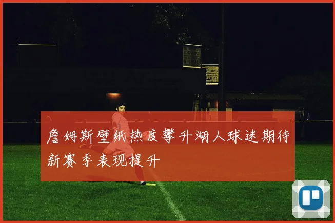 詹姆斯壁纸热度攀升湖人球迷期待新赛季表现提升