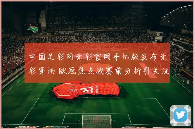 中国足彩网竞彩官网手机版发布竞彩资讯 欧冠焦点战赛前分析引关注