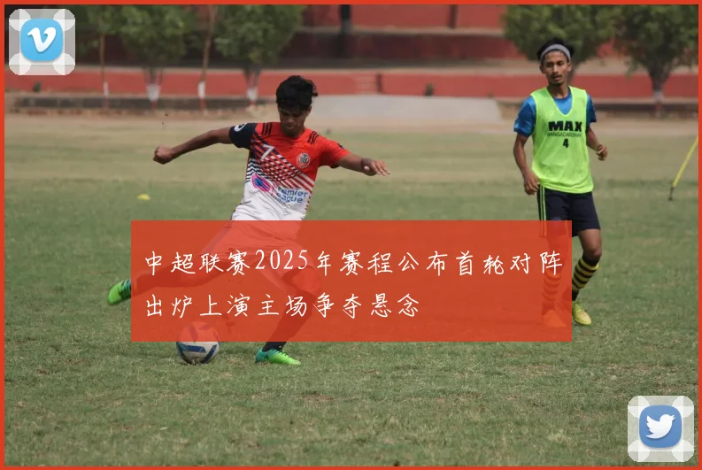 中超联赛2025年赛程公布首轮对阵出炉上演主场争夺悬念