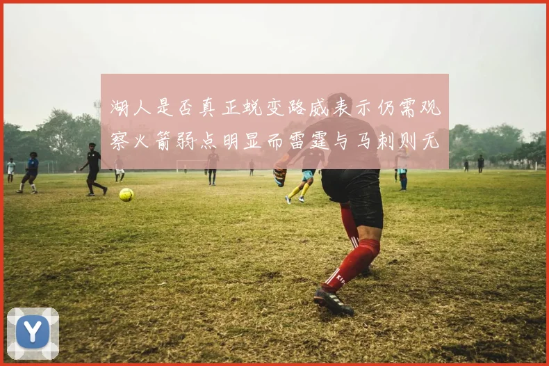 湖人是否真正蜕变路威表示仍需观察火箭弱点明显而雷霆与马刺则无明显缺陷