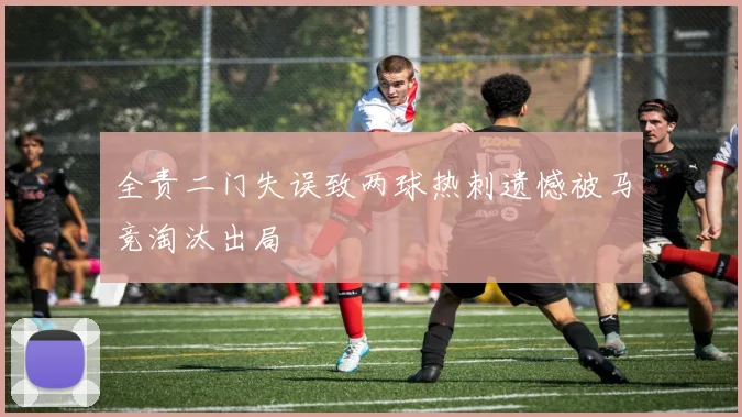 全责二门失误致两球热刺遗憾被马竞淘汰出局
