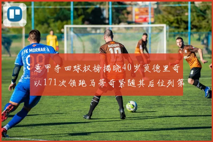 意甲夺回球权榜揭晓40岁莫德里奇以171次领跑马蒂奇紧随其后位列第三