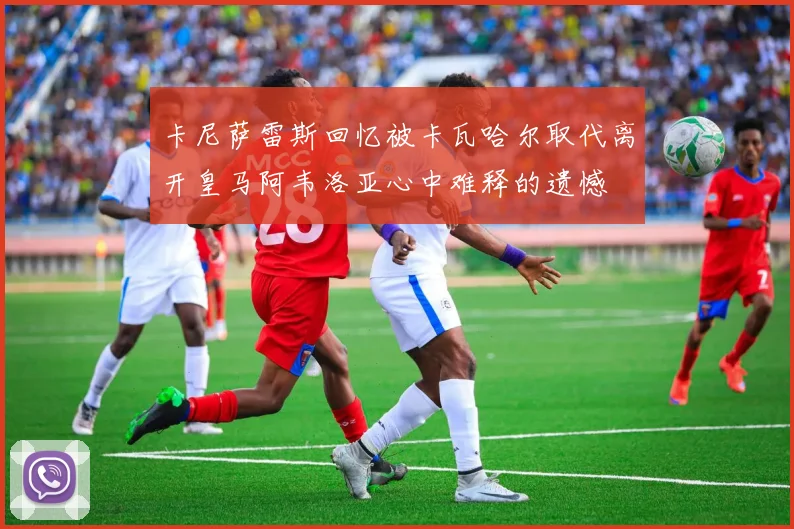 卡尼萨雷斯回忆被卡瓦哈尔取代离开皇马阿韦洛亚心中难释的遗憾
