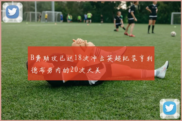 B费助攻已达18次冲击英超纪录亨利德布劳内的20次大关