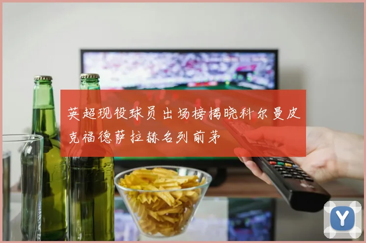 英超现役球员出场榜揭晓科尔曼皮克福德萨拉赫名列前茅