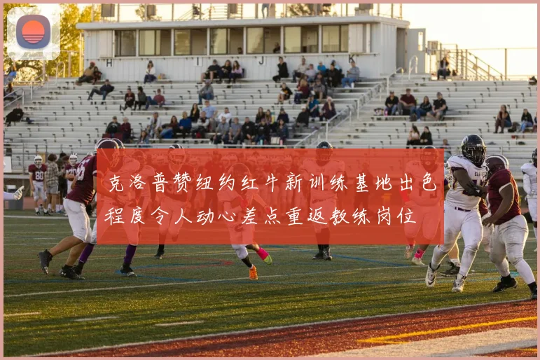 克洛普赞纽约红牛新训练基地出色程度令人动心差点重返教练岗位