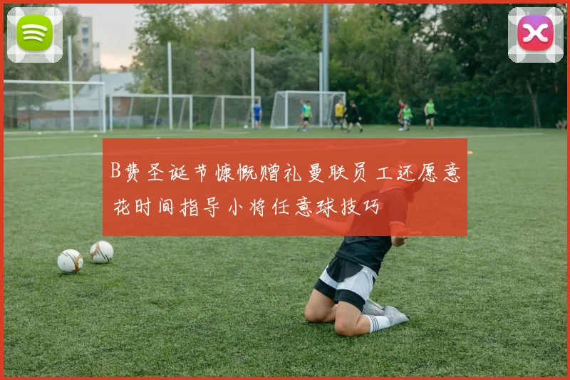 B费圣诞节慷慨赠礼曼联员工还愿意花时间指导小将任意球技巧