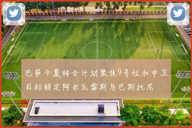巴萨今夏转会计划聚焦9号位和中卫目标锁定阿尔瓦雷斯与巴斯托尼