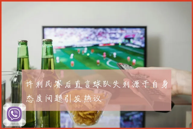 许利民赛后直言球队失利源于自身态度问题引发热议