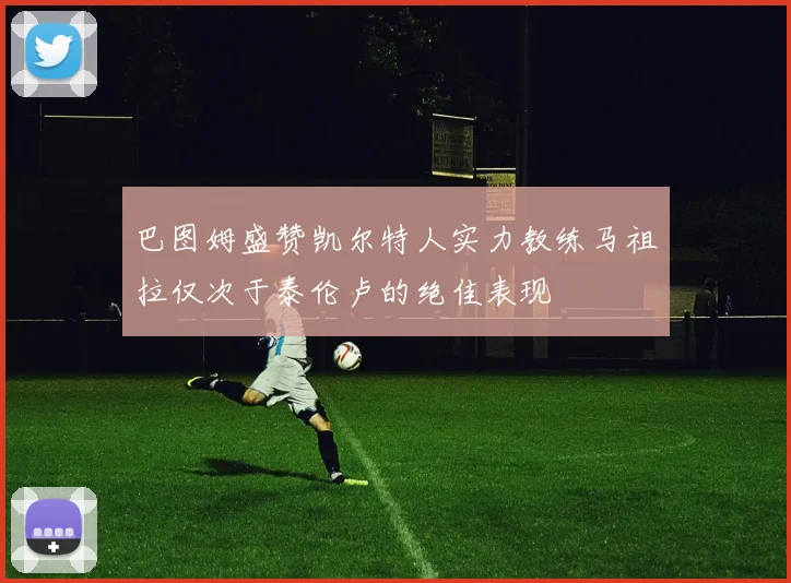 巴图姆盛赞凯尔特人实力教练马祖拉仅次于泰伦卢的绝佳表现