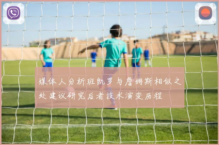 媒体人分析班凯罗与詹姆斯相似之处建议研究后者技术演变历程
