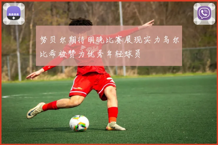 努贝尔期待明晚比赛展现实力乌尔比希被赞为优秀年轻球员