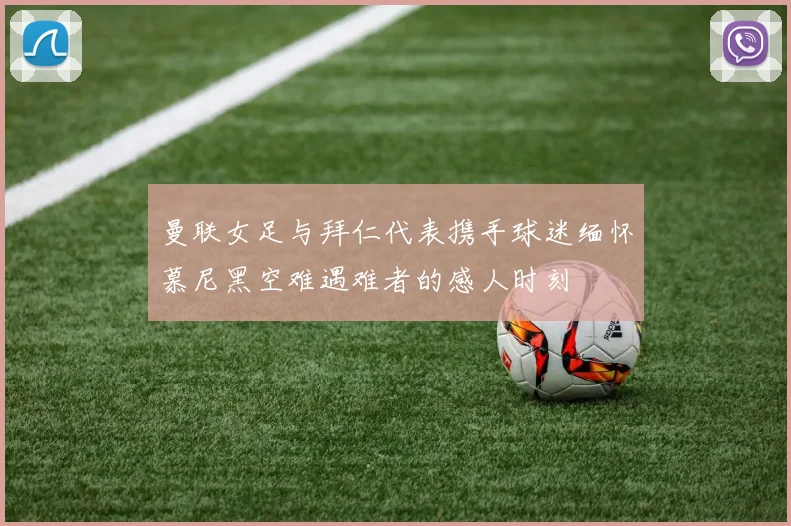 曼联女足与拜仁代表携手球迷缅怀慕尼黑空难遇难者的感人时刻