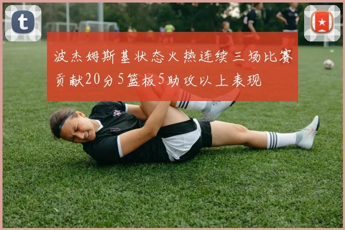 波杰姆斯基状态火热连续三场比赛贡献20分5篮板5助攻以上表现