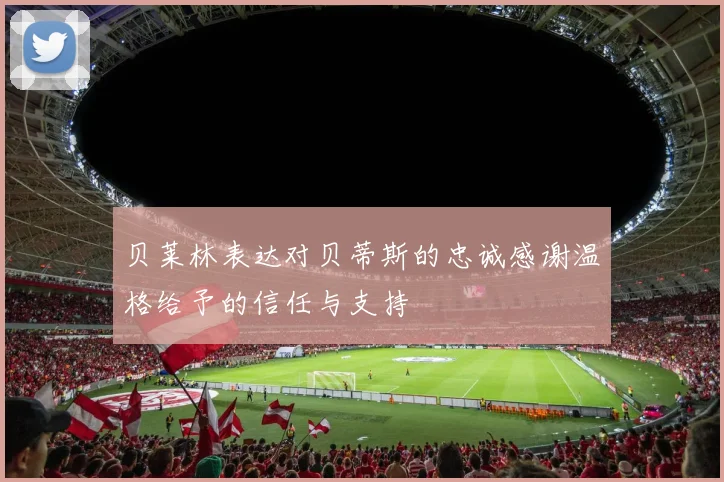 贝莱林表达对贝蒂斯的忠诚感谢温格给予的信任与支持