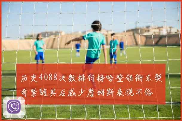 历史4088次数排行榜哈登领衔东契奇紧随其后威少詹姆斯表现不俗