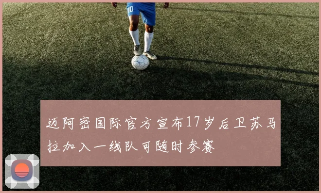 迈阿密国际官方宣布17岁后卫苏马拉加入一线队可随时参赛