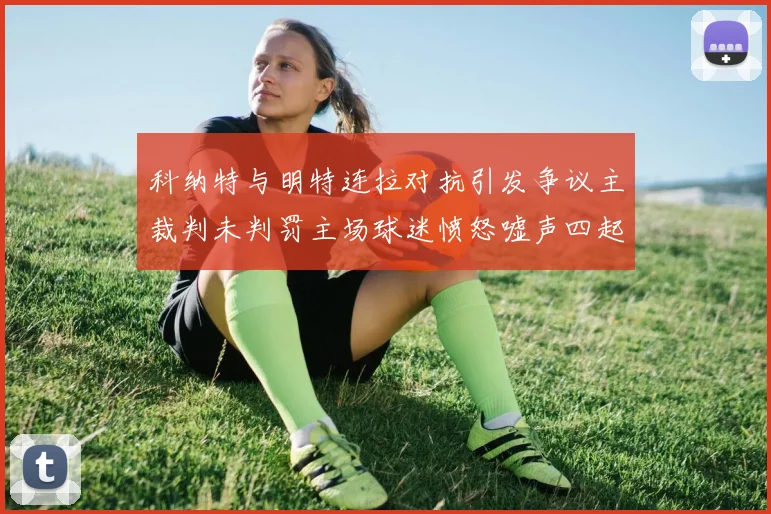 科纳特与明特连拉对抗引发争议主裁判未判罚主场球迷愤怒嘘声四起