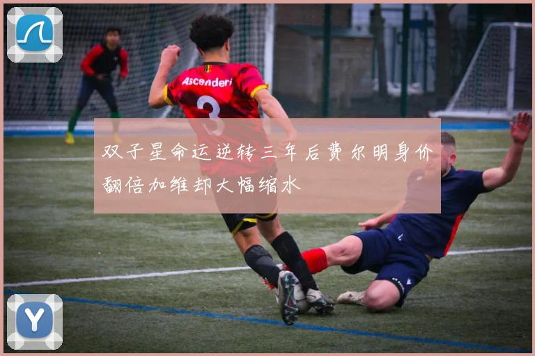 双子星命运逆转三年后费尔明身价翻倍加维却大幅缩水