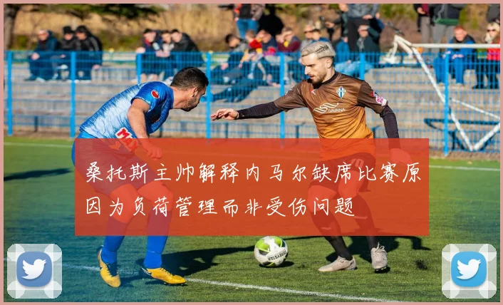 桑托斯主帅解释内马尔缺席比赛原因为负荷管理而非受伤问题