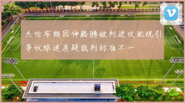 杰伦布朗因伸胳膊被判进攻犯规引争议球迷质疑裁判标准不一
