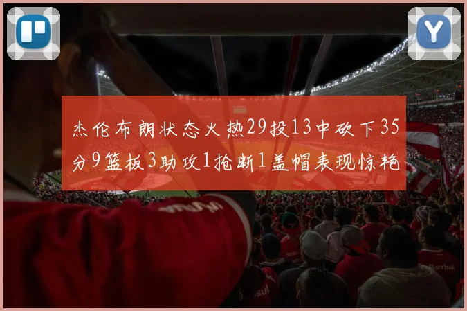 杰伦布朗状态火热29投13中砍下35分9篮板3助攻1抢断1盖帽表现惊艳