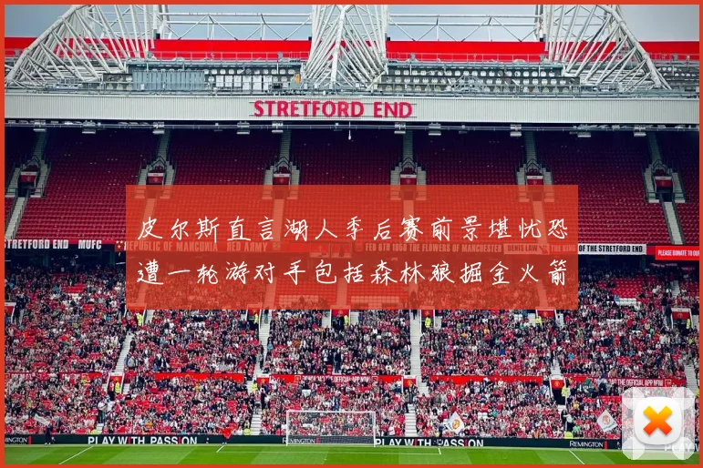 皮尔斯直言湖人季后赛前景堪忧恐遭一轮游对手包括森林狼掘金火箭