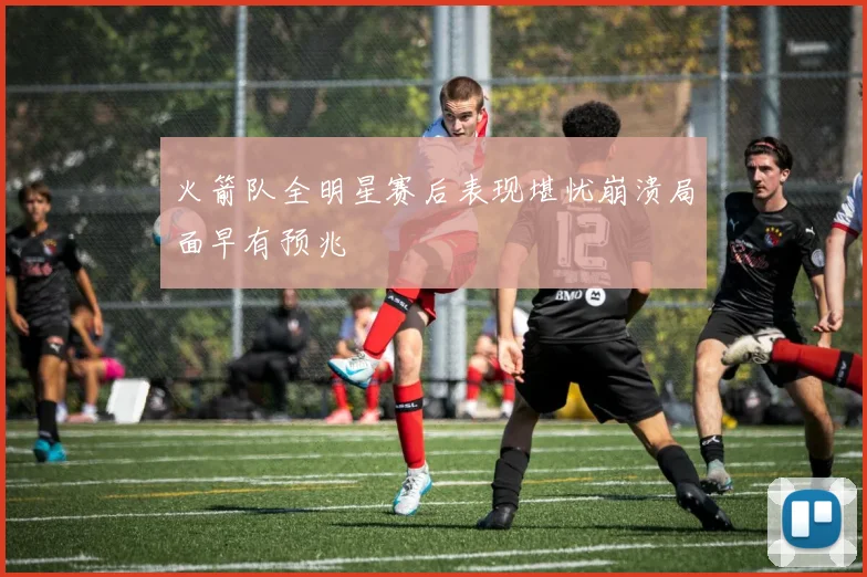 火箭队全明星赛后表现堪忧崩溃局面早有预兆