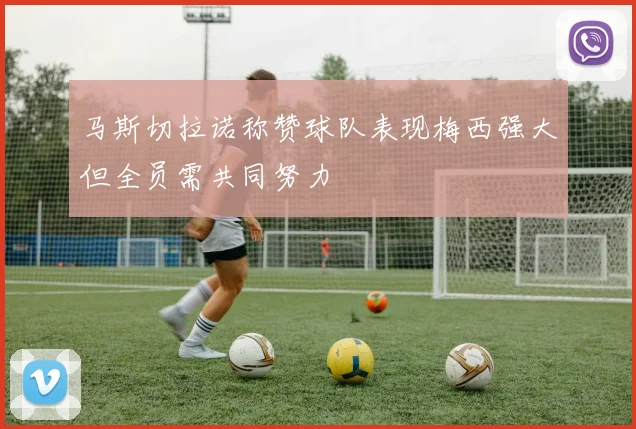 马斯切拉诺称赞球队表现梅西强大但全员需共同努力