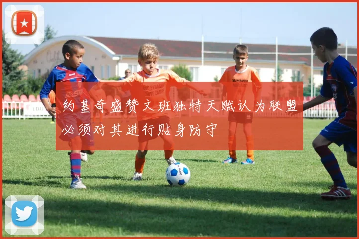 约基奇盛赞文班独特天赋认为联盟必须对其进行贴身防守