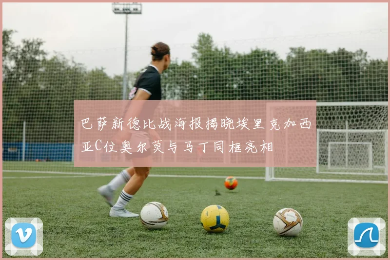 巴萨新德比战海报揭晓埃里克加西亚C位奥尔莫与马丁同框亮相