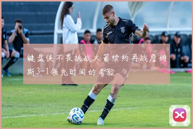 键盘侠不畏挑战火箭续约再战詹姆斯3-1领先时间的考验